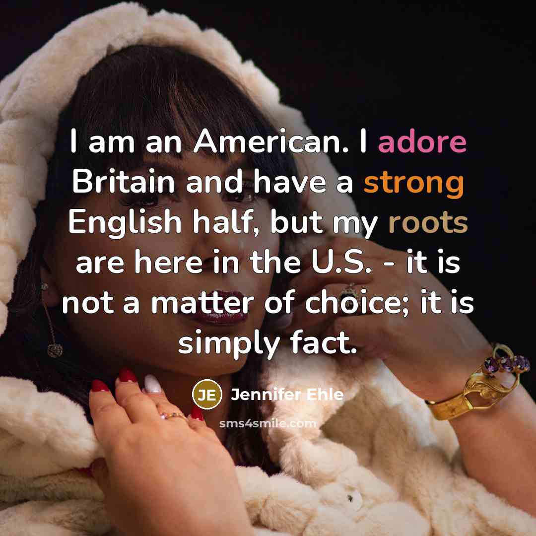 “I am an American. I adore Britain and have a strong English half, but my roots are here in the U.S. - it is not a matter of choice; it is simply fact.” quote by Jennifer Ehle