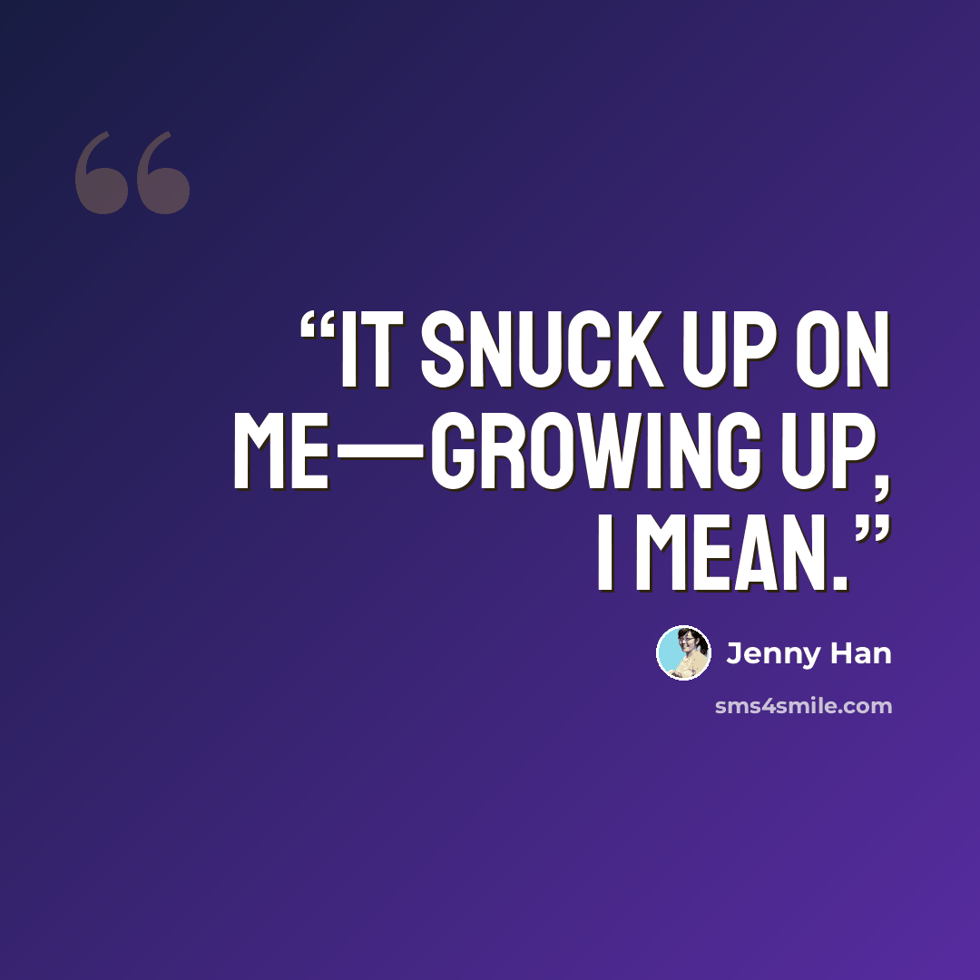 “It snuck up on me—growing up, I mean.” quote by Jenny Han