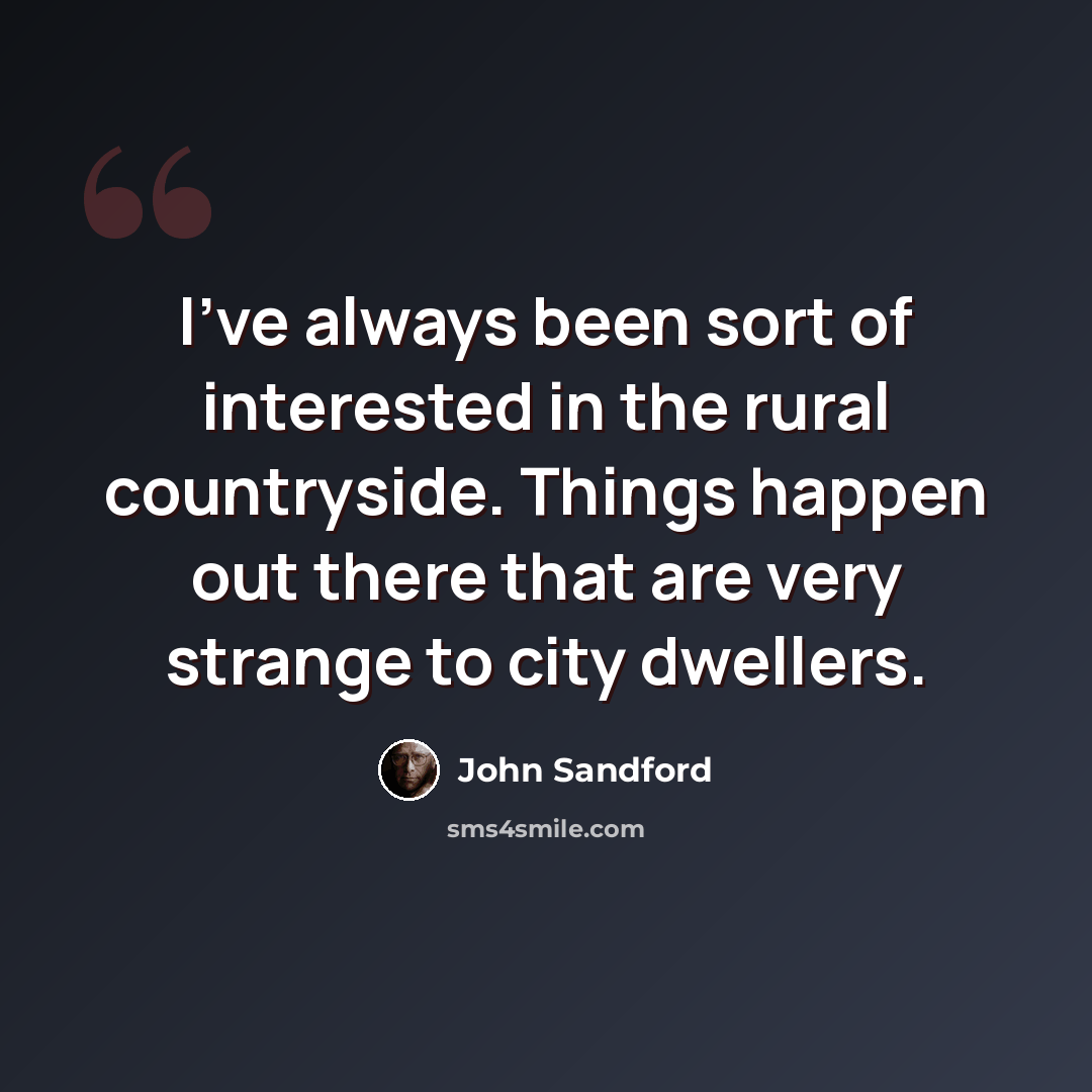 “I've always been sort of interested in the rural countryside. Things happen out there that are very strange to city dwellers.” quote by John Sandford