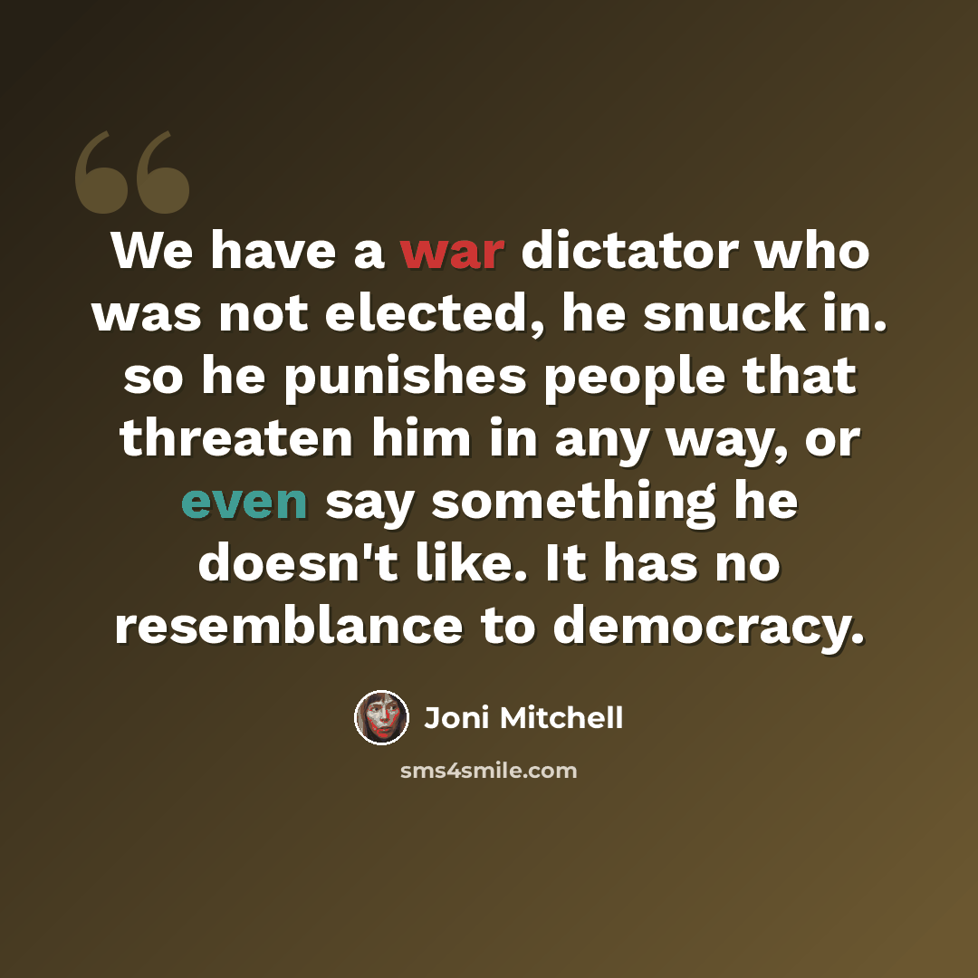 “We have a war dictator who was not elected, he snuck in. so he punishes people that threaten him in any way, or even say something he doesn't like. It has no resemblance to democracy.” quote by Joni Mitchell