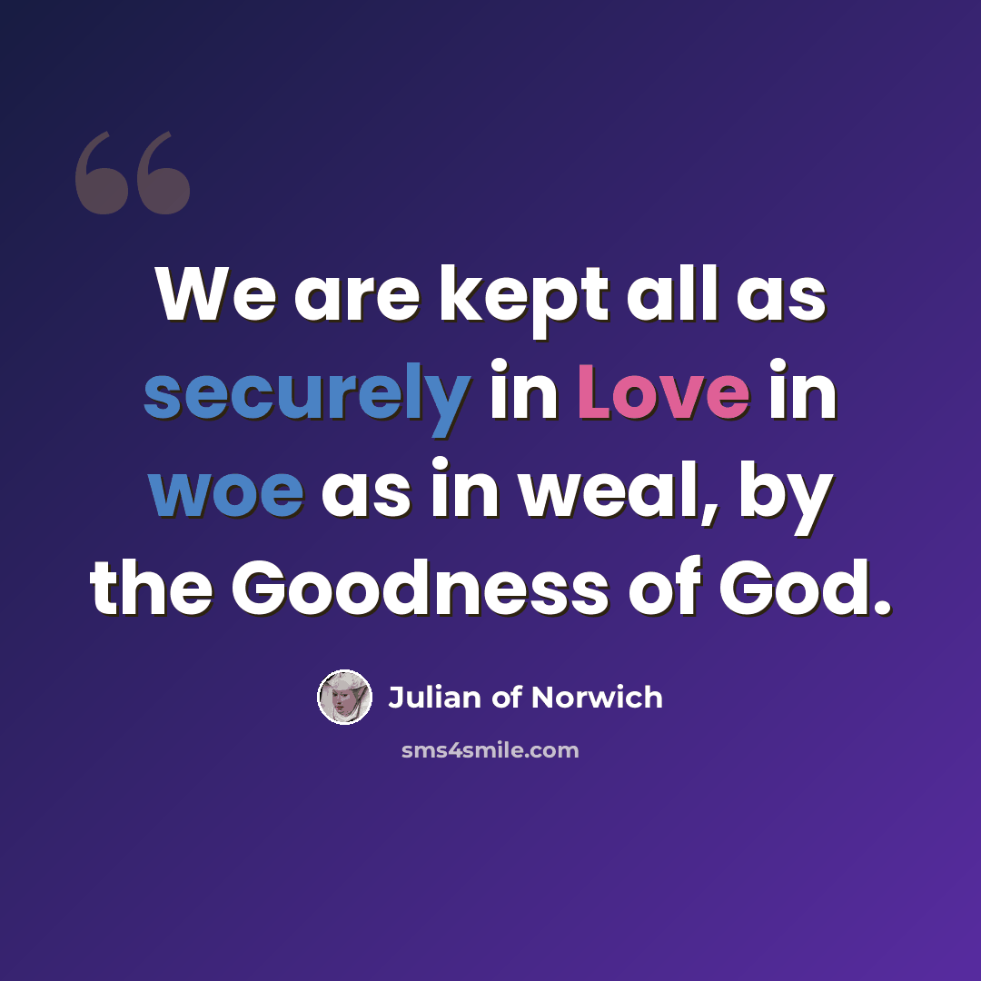 “We are kept all as securely in Love in woe as in weal, by the Goodness of God.” quote by Julian of Norwich