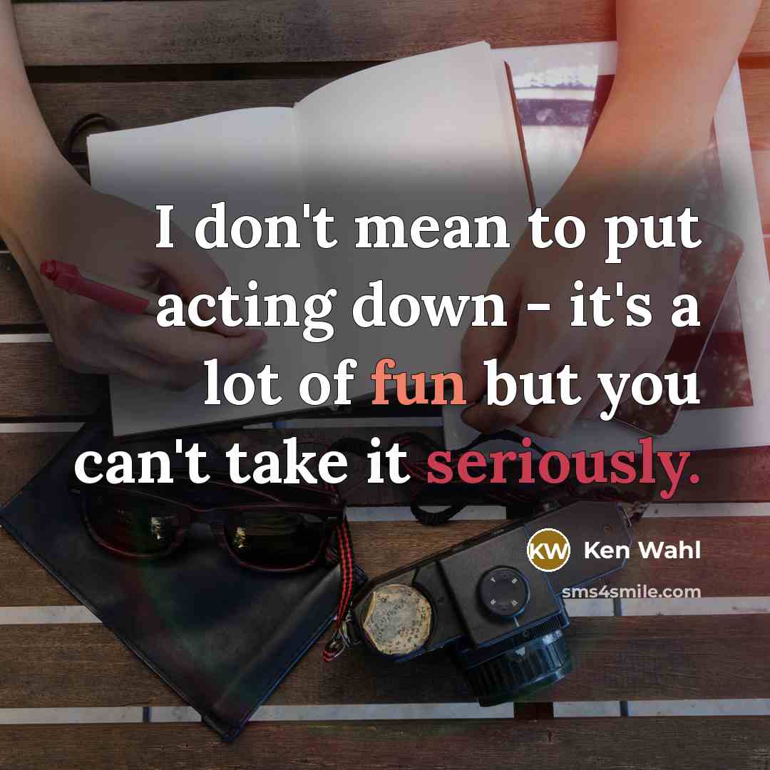 “I don't mean to put acting down - it's a lot of fun but you can't take it seriously.” quote by Ken Wahl