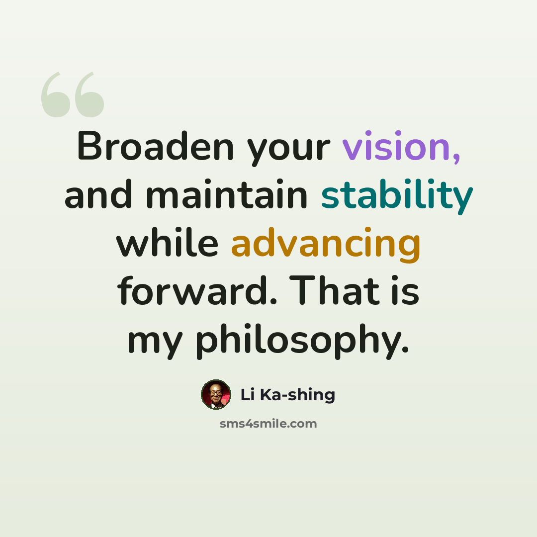 “Broaden your vision, and maintain stability while advancing forward. That is my philosophy.” quote by Li Ka-shing