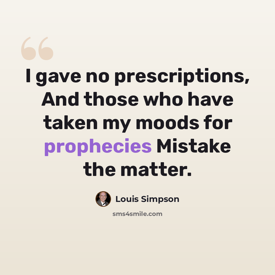 “I gave no prescriptions, And those who have taken my moods for prophecies Mistake the matter.” quote by Louis Simpson