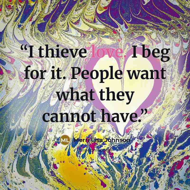 “I thieve love. I beg for it. People want what they cannot have.” quote by Merri Lisa Johnson