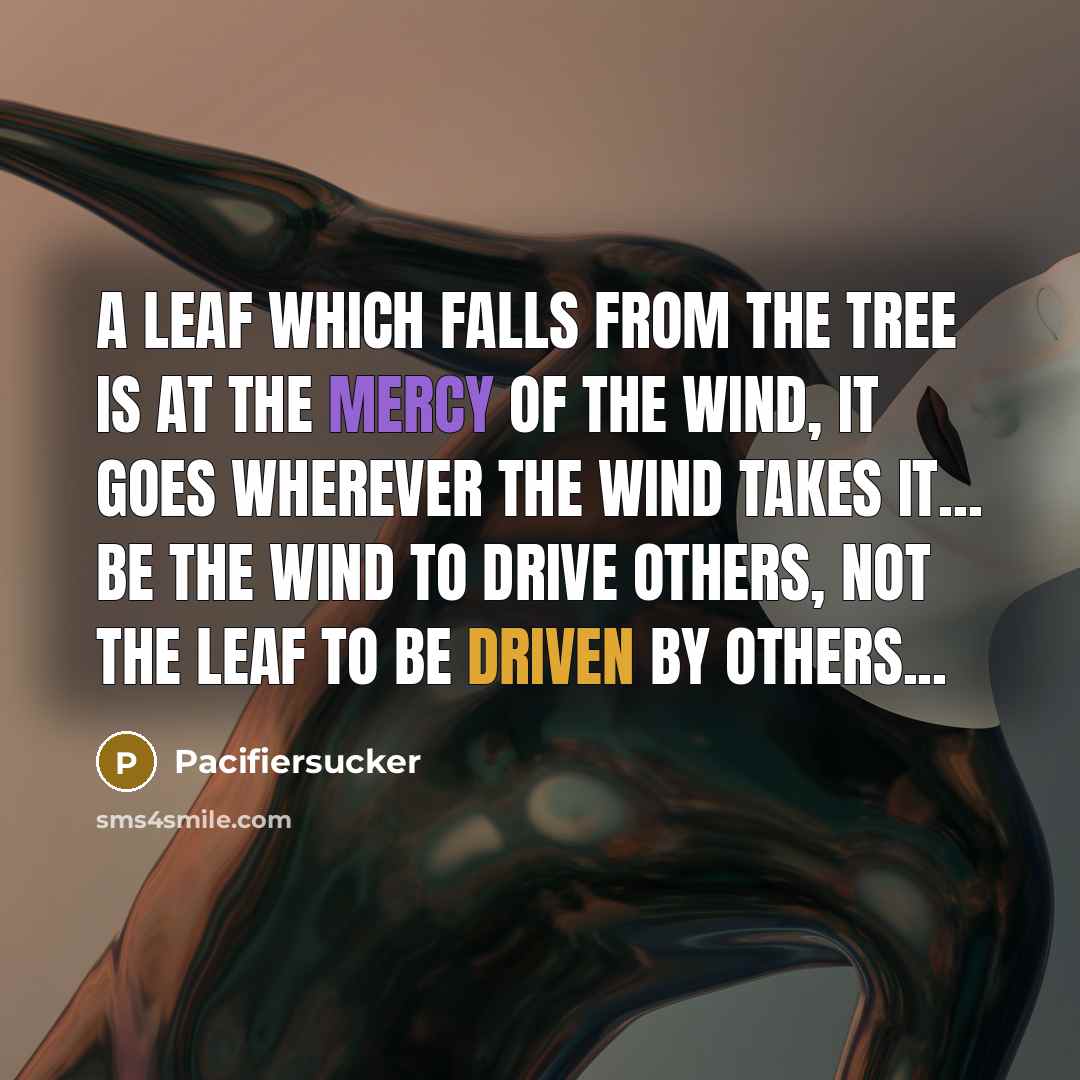 “A Leaf Which Falls From The Tree Is At The Mercy Of The Wind, It Goes Wherever The Wind Takes It... Be The Wind To Drive Others, Not The Leaf To Be Driven By Others...” quote by Pacifiersucker