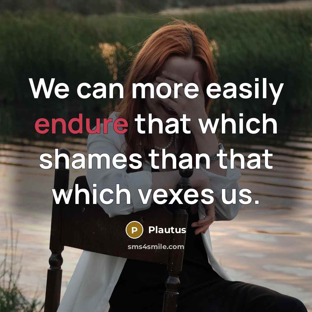 “We can more easily endure that which shames than that which vexes us.” quote by Plautus