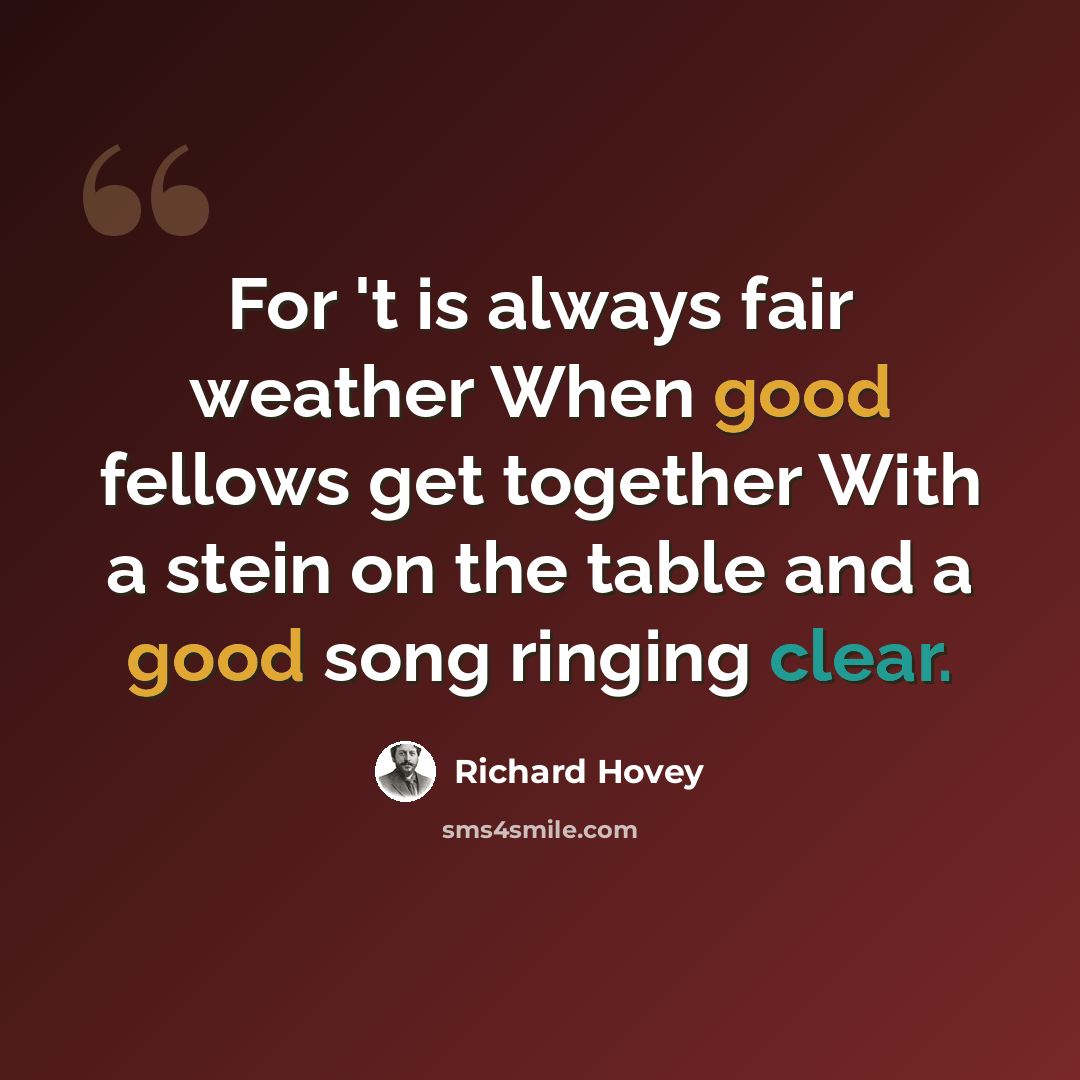 “For 't is always fair weather When good fellows get together With a stein on the table and a good song ringing clear.” quote by Richard Hovey