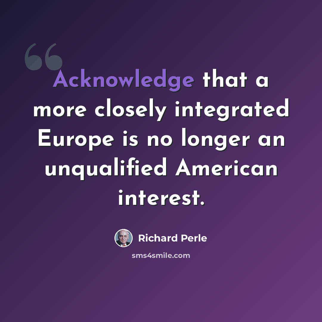 “Acknowledge that a more closely integrated Europe is no longer an unqualified American interest.” quote by Richard Perle