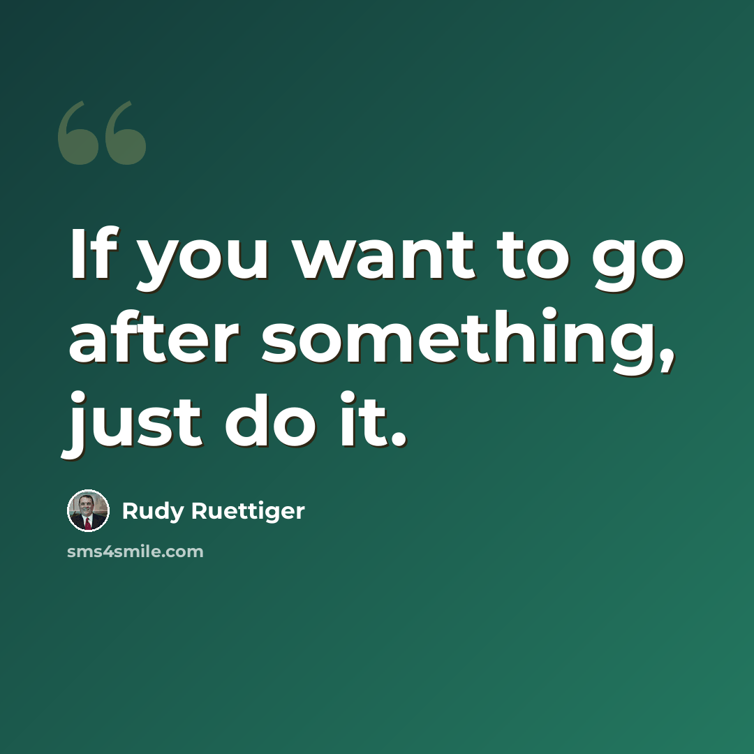 “If you want to go after something, just do it.” quote by Rudy Ruettiger