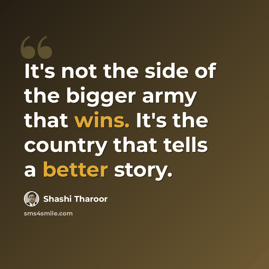 “It's not the side of the bigger army that wins. It's the country that tells a better story.” quote by Shashi Tharoor