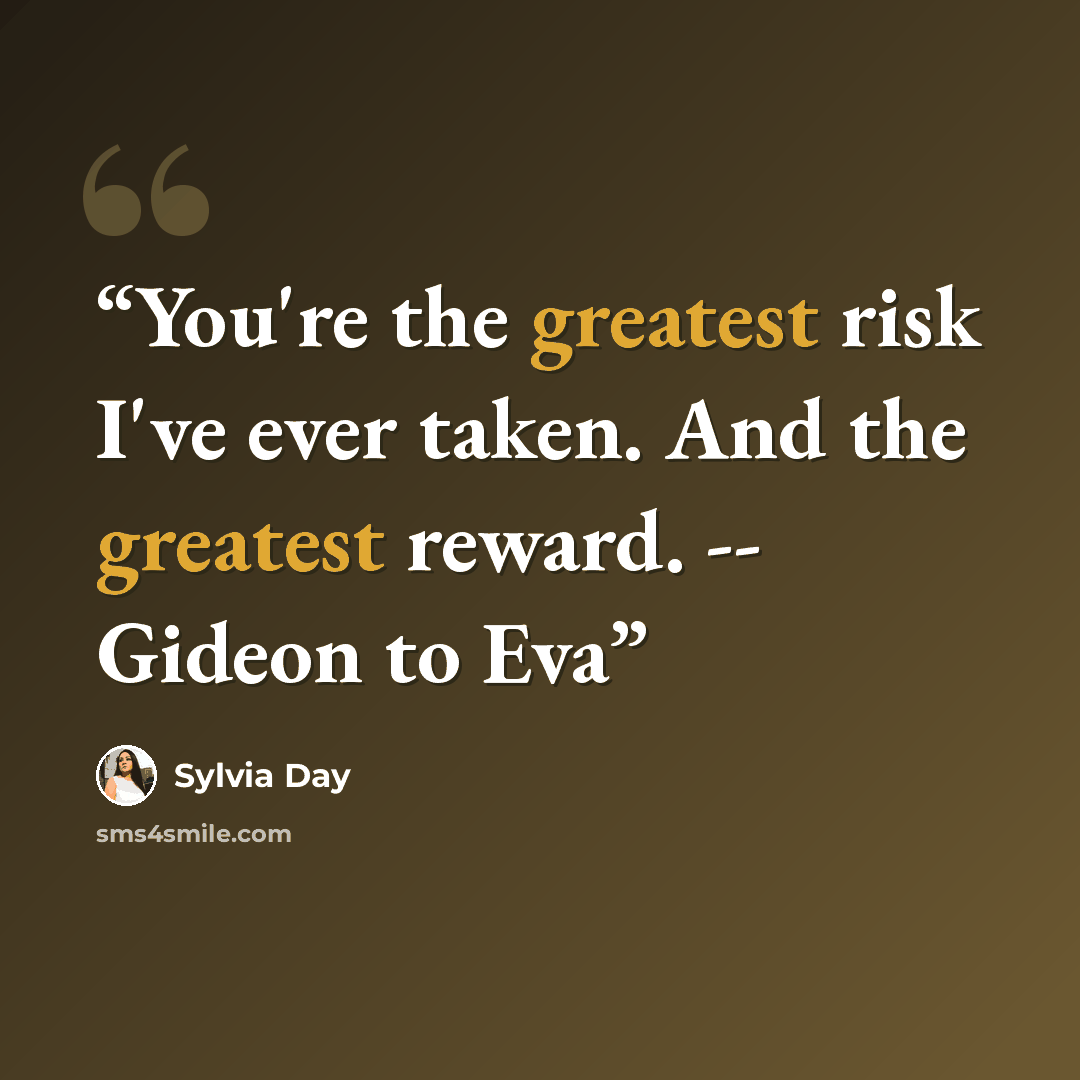 “You're the greatest risk I've ever taken. And the greatest reward. -- Gideon to Eva” quote by Sylvia Day