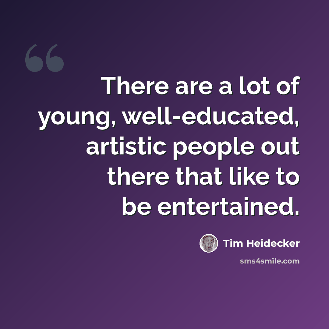 “There are a lot of young, well-educated, artistic people out there that like to be entertained.” quote by Tim Heidecker