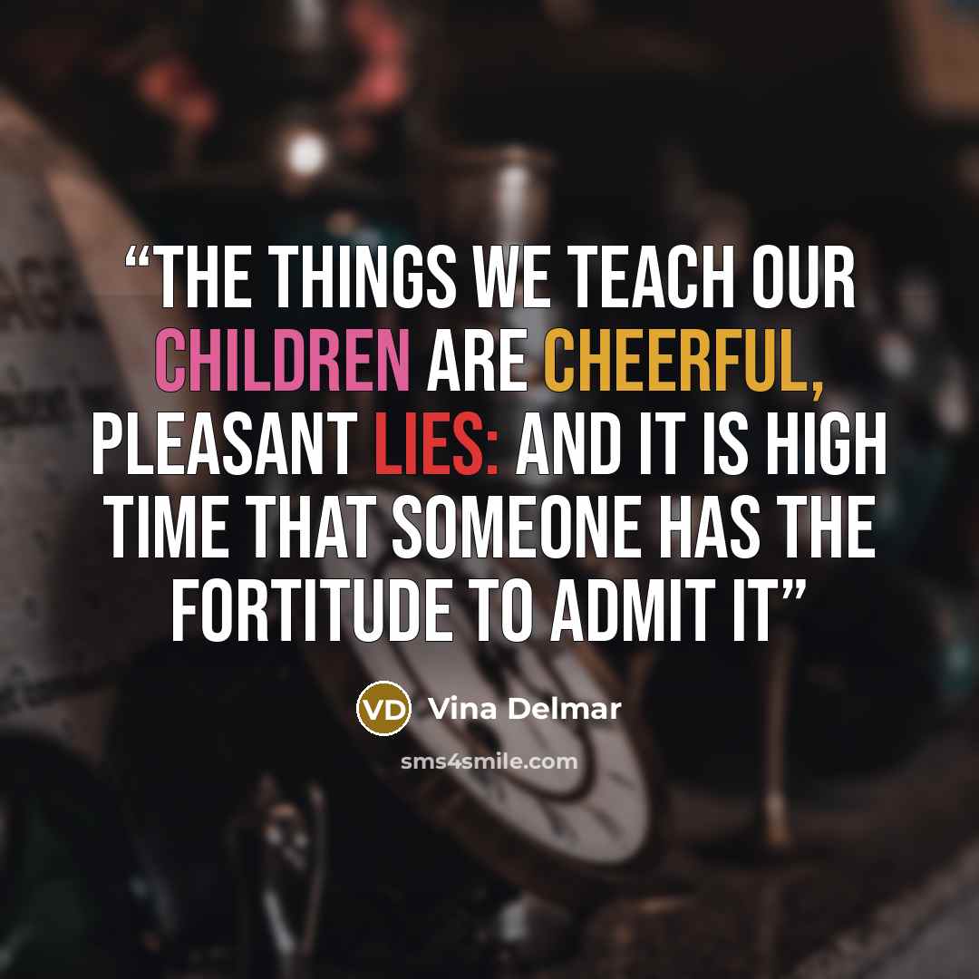 “The things we teach our children are cheerful, pleasant lies: and it is high time that someone has the fortitude to admit it” quote by Vina Delmar