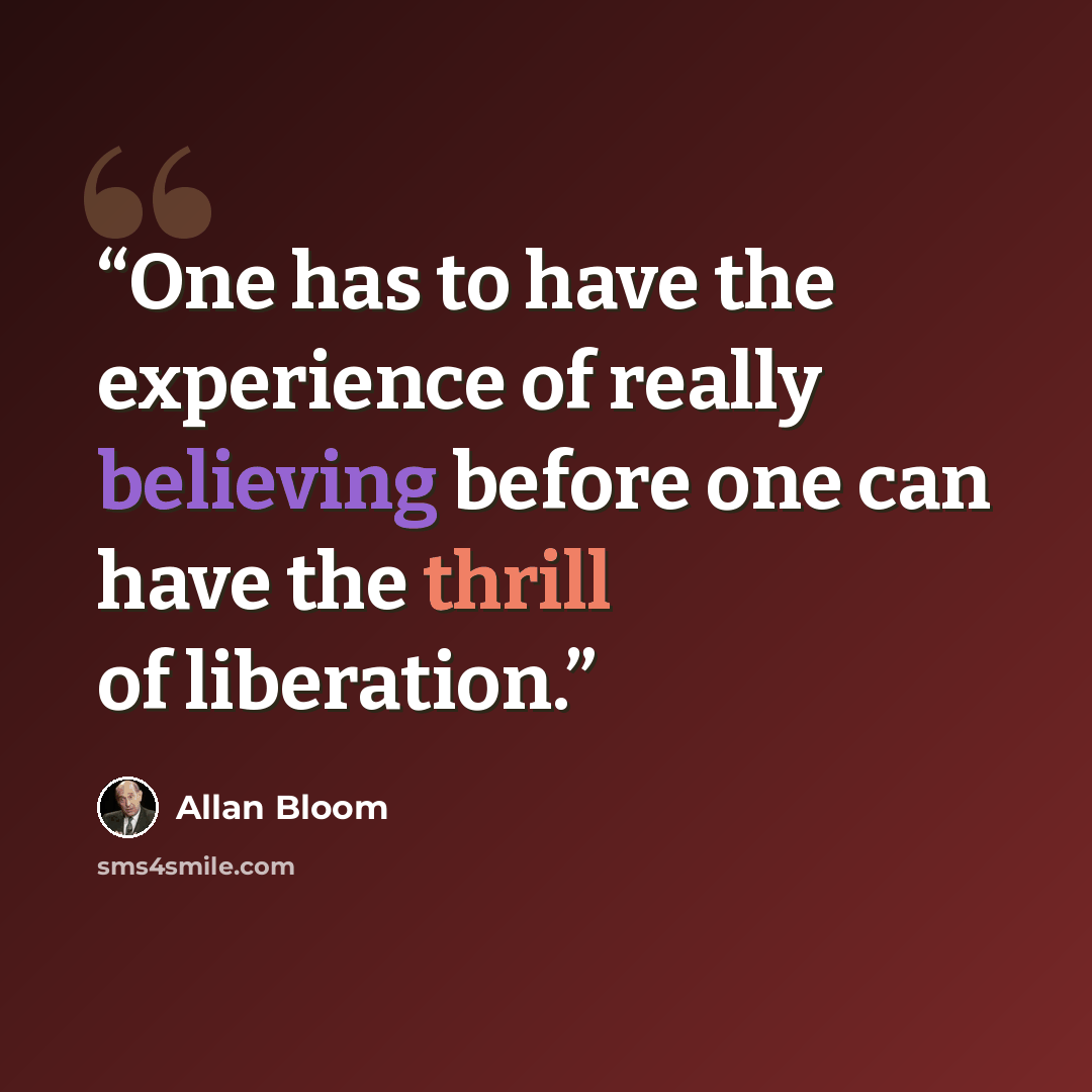 “One has to have the experience of really believing before one can have the thrill of liberation.” quote by Allan Bloom