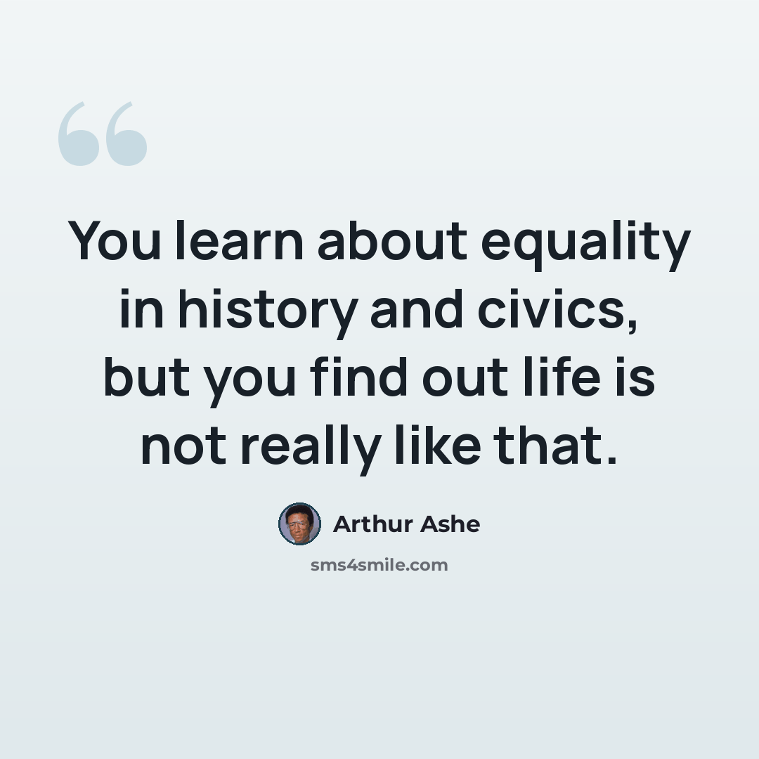 “You learn about equality in history and civics, but you find out life is not really like that.” quote by Arthur Ashe