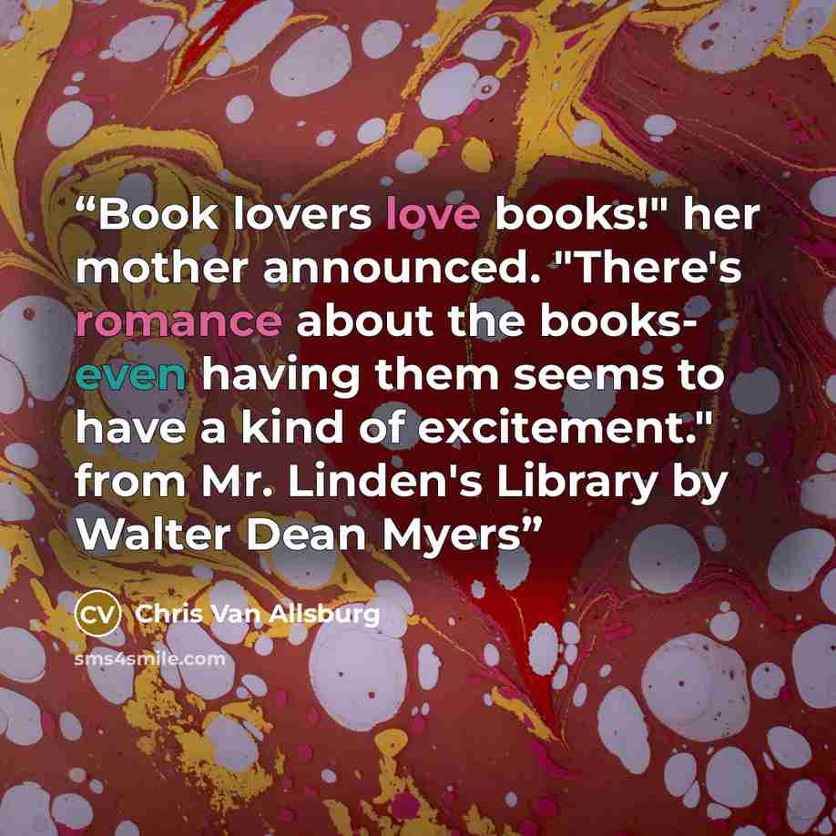 “Book lovers love books!" her mother announced. "There's romance about the books- even having them seems to have a kind of excitement." from Mr. Linden's Library by Walter Dean Myers” quote by Chris Van Allsburg