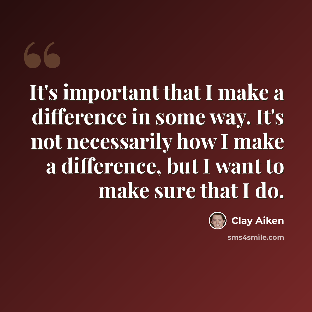“It's important that I make a difference in some way. It's not necessarily how I make a difference, but I want to make sure that I do.” quote by Clay Aiken