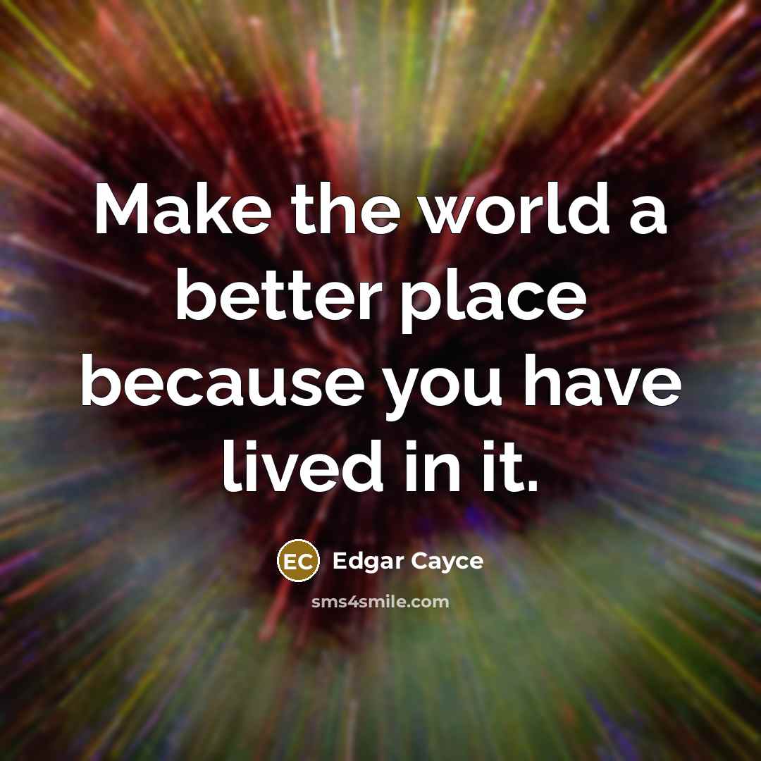 “Make the world a better place because you have lived in it.” quote by Edgar Cayce