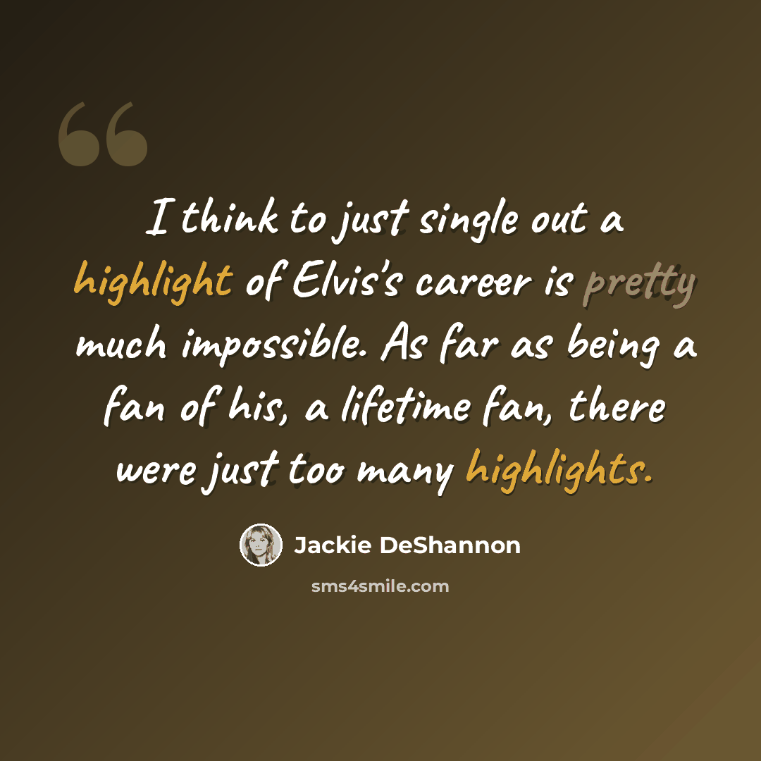 “I think to just single out a highlight of Elvis's career is pretty much impossible. As far as being a fan of his, a lifetime fan, there were just too many highlights.” quote by Jackie DeShannon
