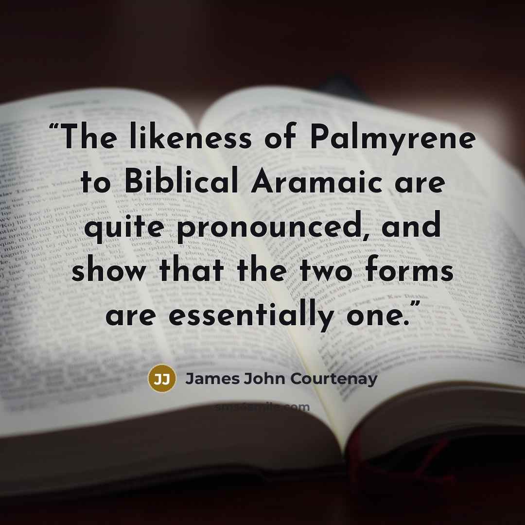 “The likeness of Palmyrene to Biblical Aramaic are quite pronounced, and show that the two forms are essentially one.” quote by James John Courtenay