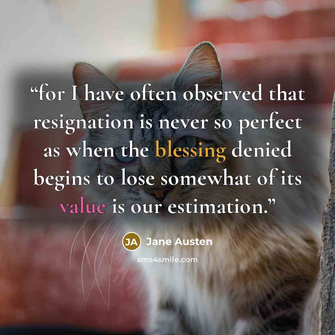 “for I have often observed that resignation is never so perfect as when the blessing denied begins to lose somewhat of its value is our estimation.” quote by Jane Austen