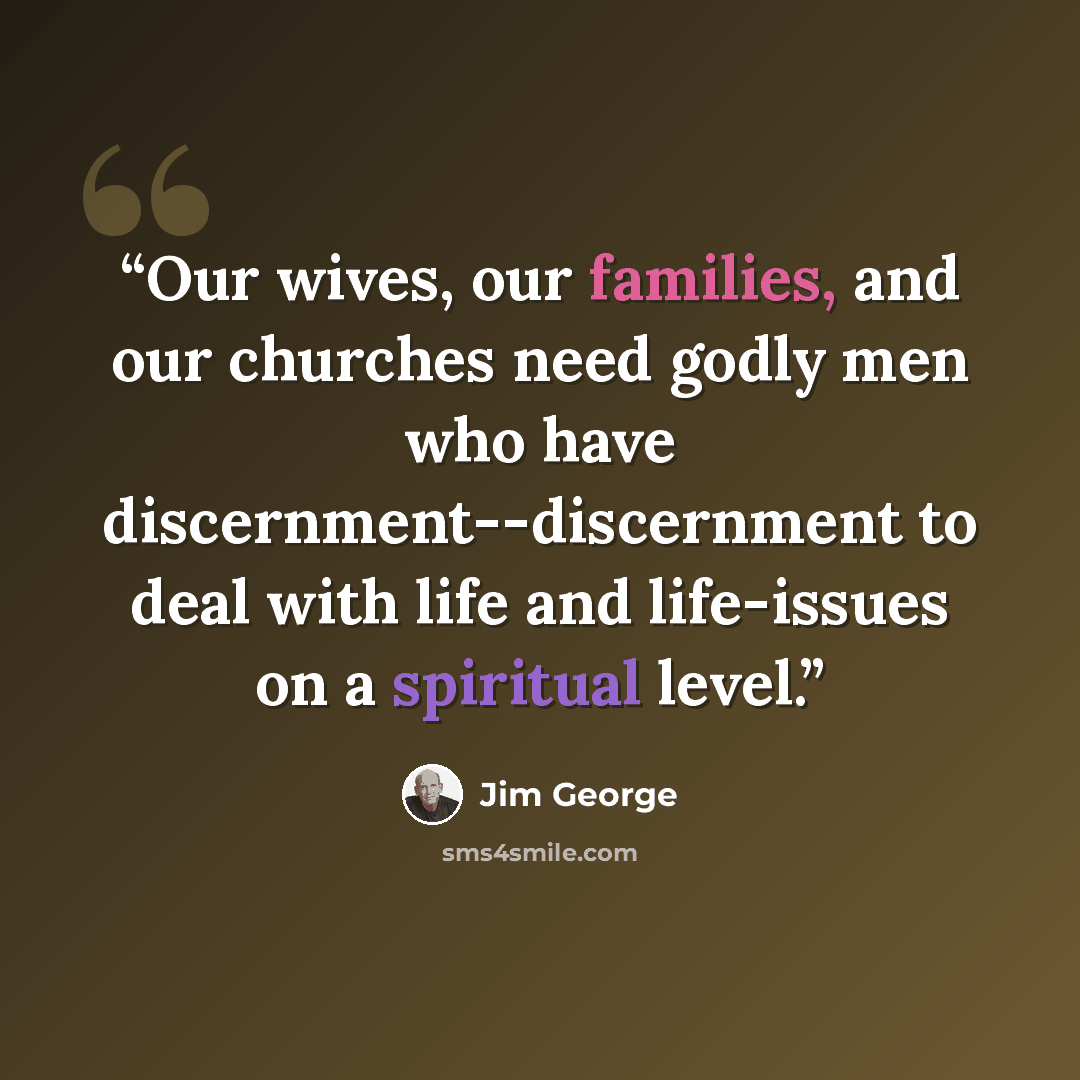 “Our wives, our families, and our churches need godly men who have discernment--discernment to deal with life and life-issues on a spiritual level.” quote by Jim George