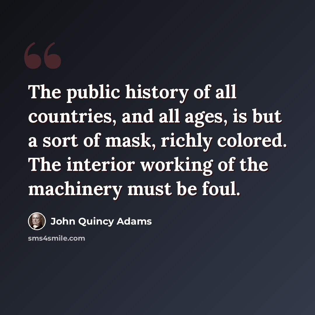 “The public history of all countries, and all ages, is but a sort of mask, richly colored. The interior working of the machinery must be foul.” quote by John Quincy Adams
