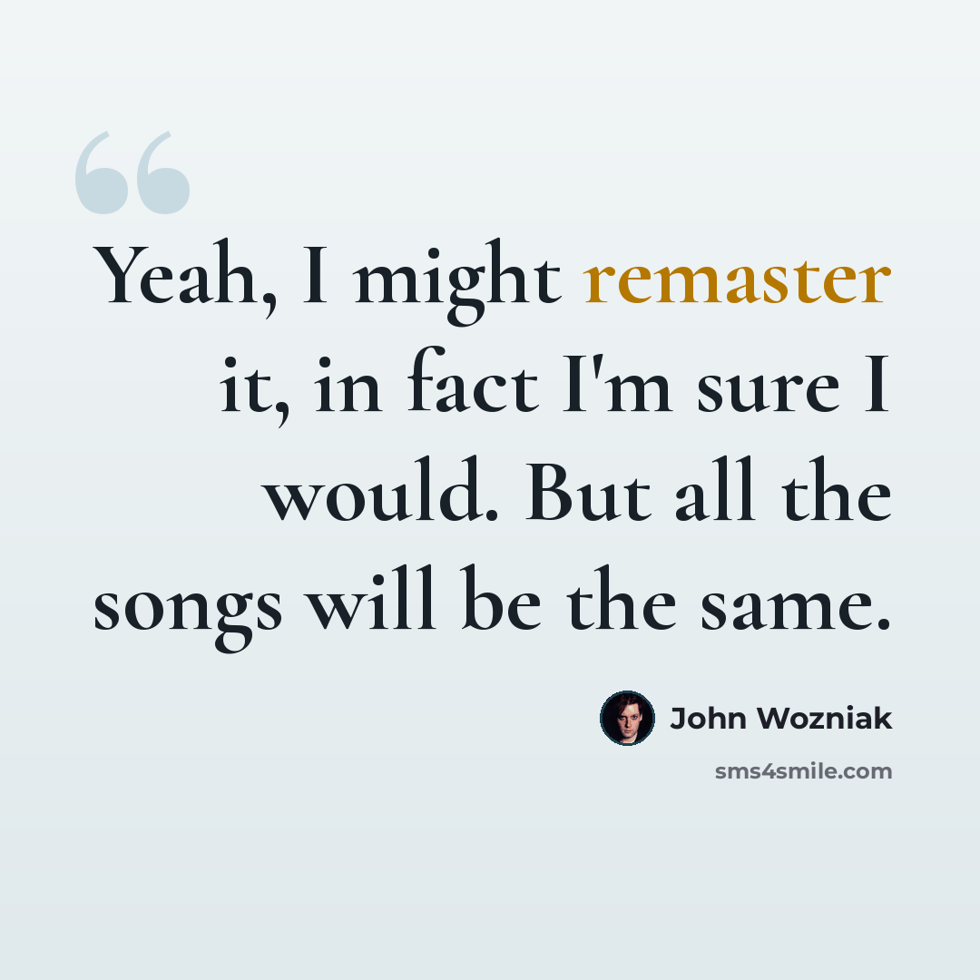 “Yeah, I might remaster it, in fact I'm sure I would. But all the songs will be the same.” quote by John Wozniak