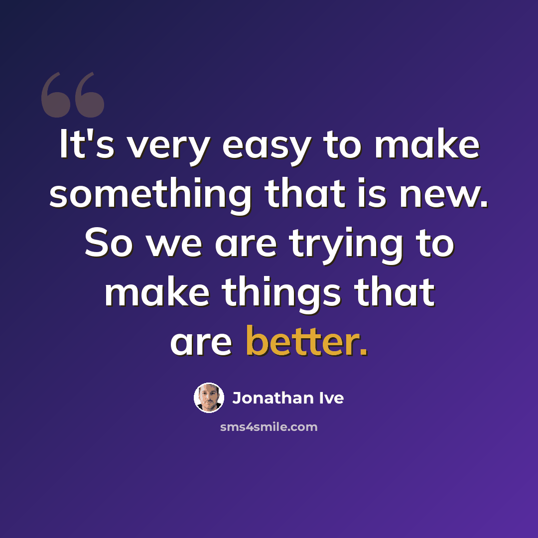 “It's very easy to make something that is new. So we are trying to make things that are better.” quote by Jonathan Ive