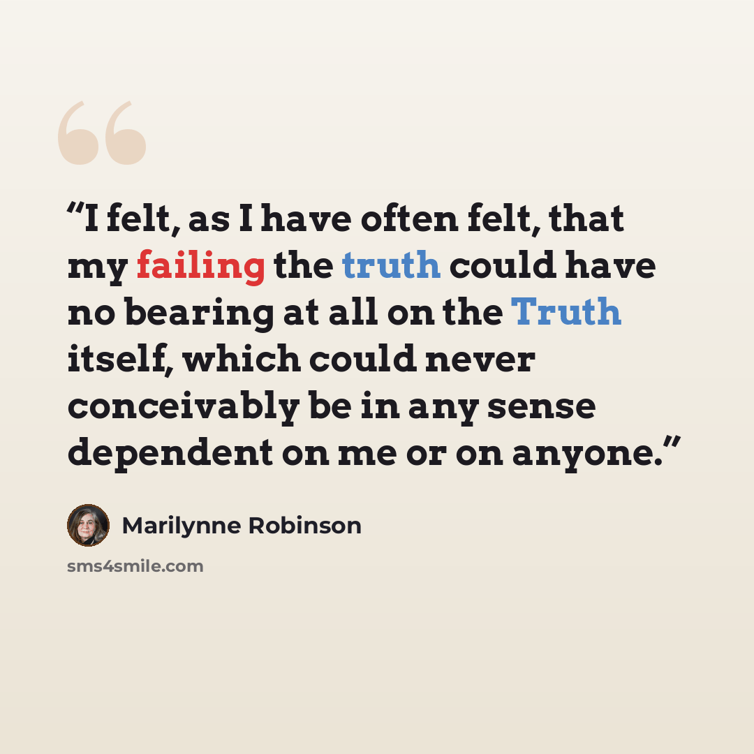 “I felt, as I have often felt, that my failing the truth could have no bearing at all on the Truth itself, which could never conceivably be in any sense dependent on me or on anyone.” quote by Marilynne Robinson