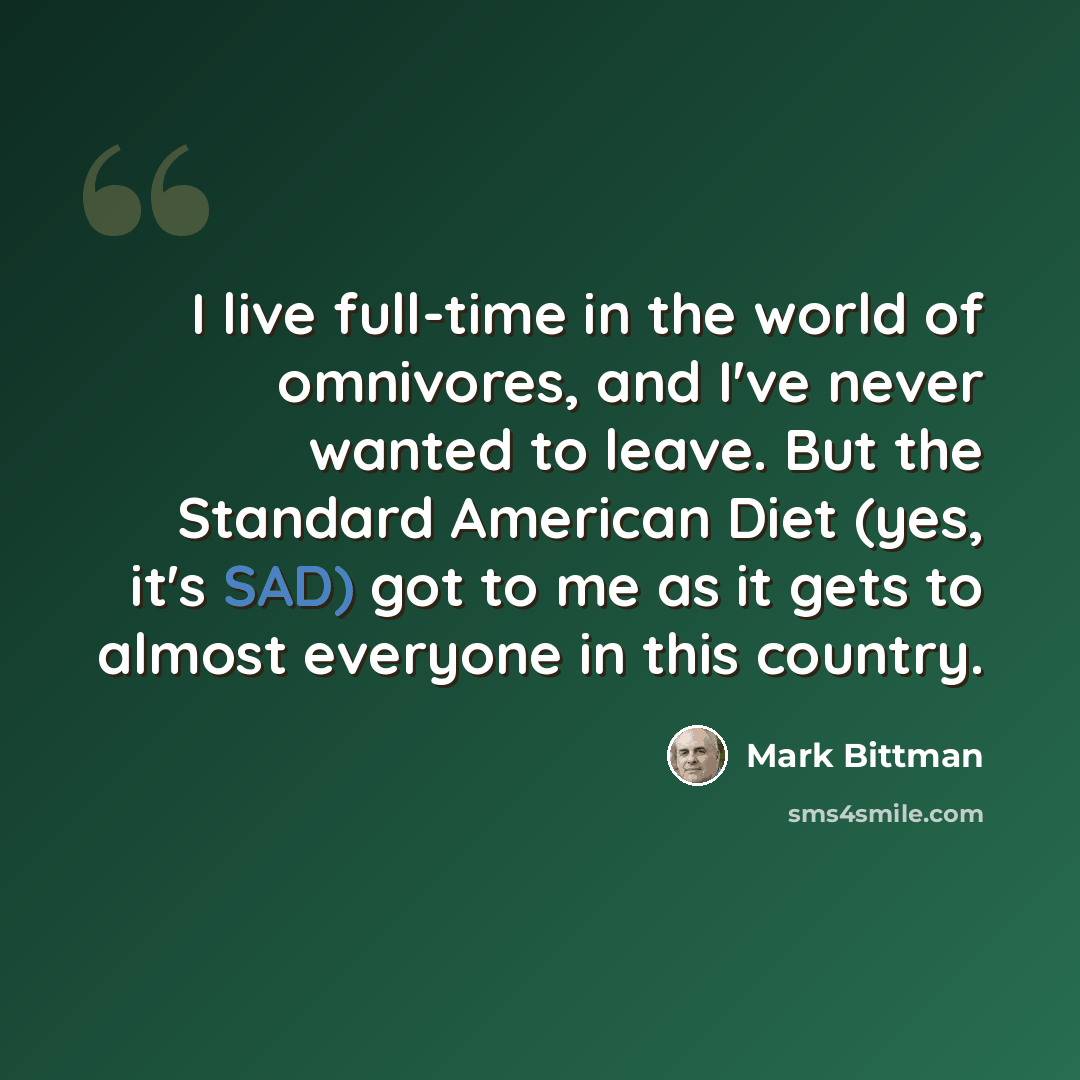 “I live full-time in the world of omnivores, and I've never wanted to leave. But the Standard American Diet (yes, it's SAD) got to me as it gets to almost everyone in this country.” quote by Mark Bittman