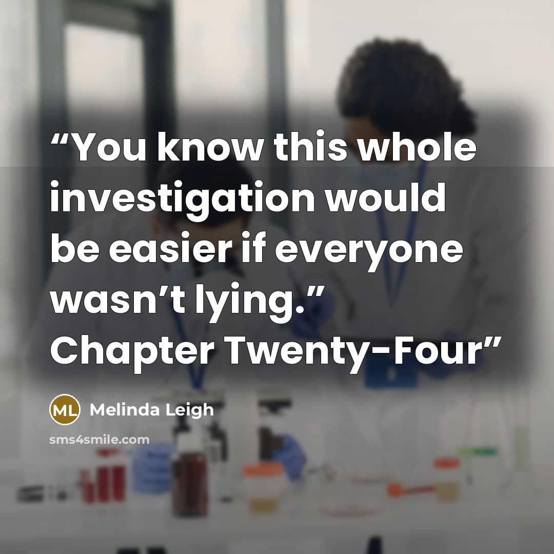“You know this whole investigation would be easier if everyone wasn’t lying.” Chapter Twenty-Four” quote by Melinda Leigh