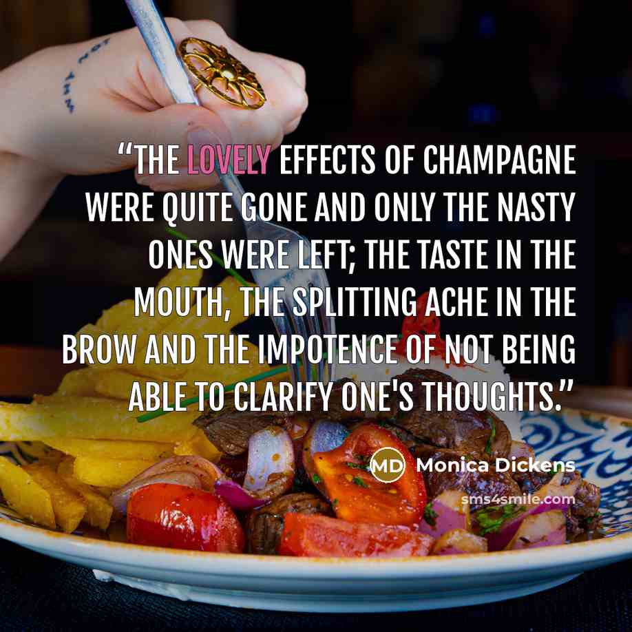 “The lovely effects of champagne were quite gone and only the nasty ones were left; the taste in the mouth, the splitting ache in the brow and the impotence of not being able to clarify one's thoughts.” quote by Monica Dickens