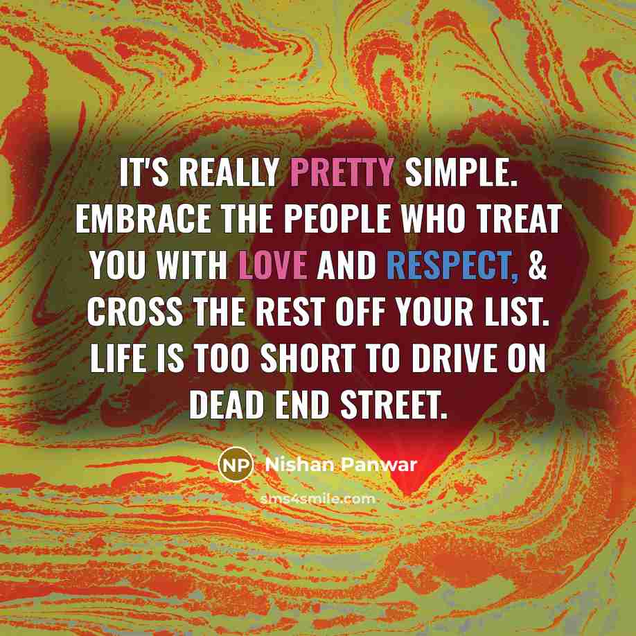 “It's really pretty simple. Embrace the people who treat you with love and respect, & cross the rest off your list. Life is too short to drive on dead end street.” quote by Nishan Panwar
