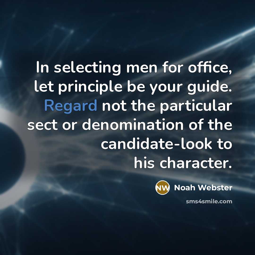 “In selecting men for office, let principle be your guide. Regard not the particular sect or denomination of the candidate-look to his character.” quote by Noah Webster