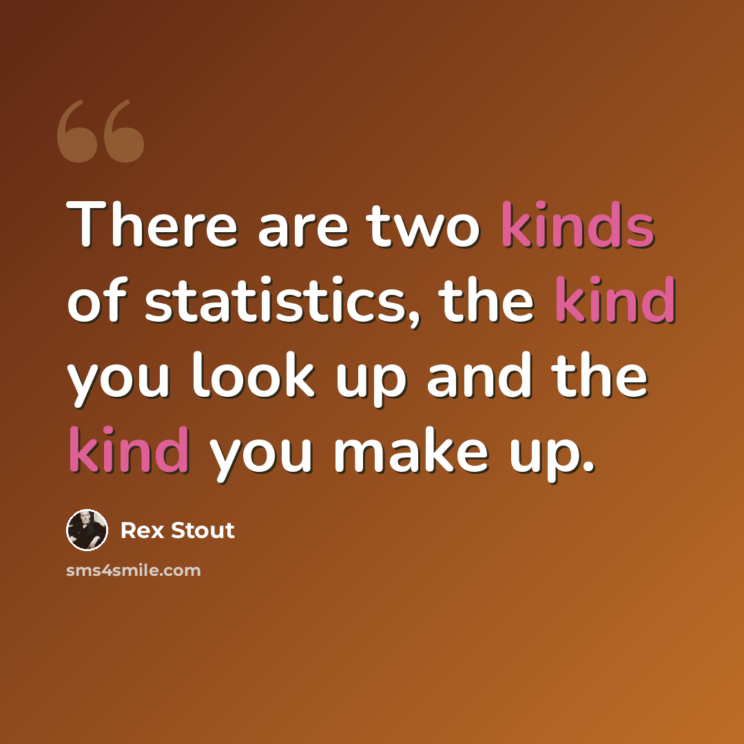 “There are two kinds of statistics, the kind you look up and the kind you make up.” quote by Rex Stout