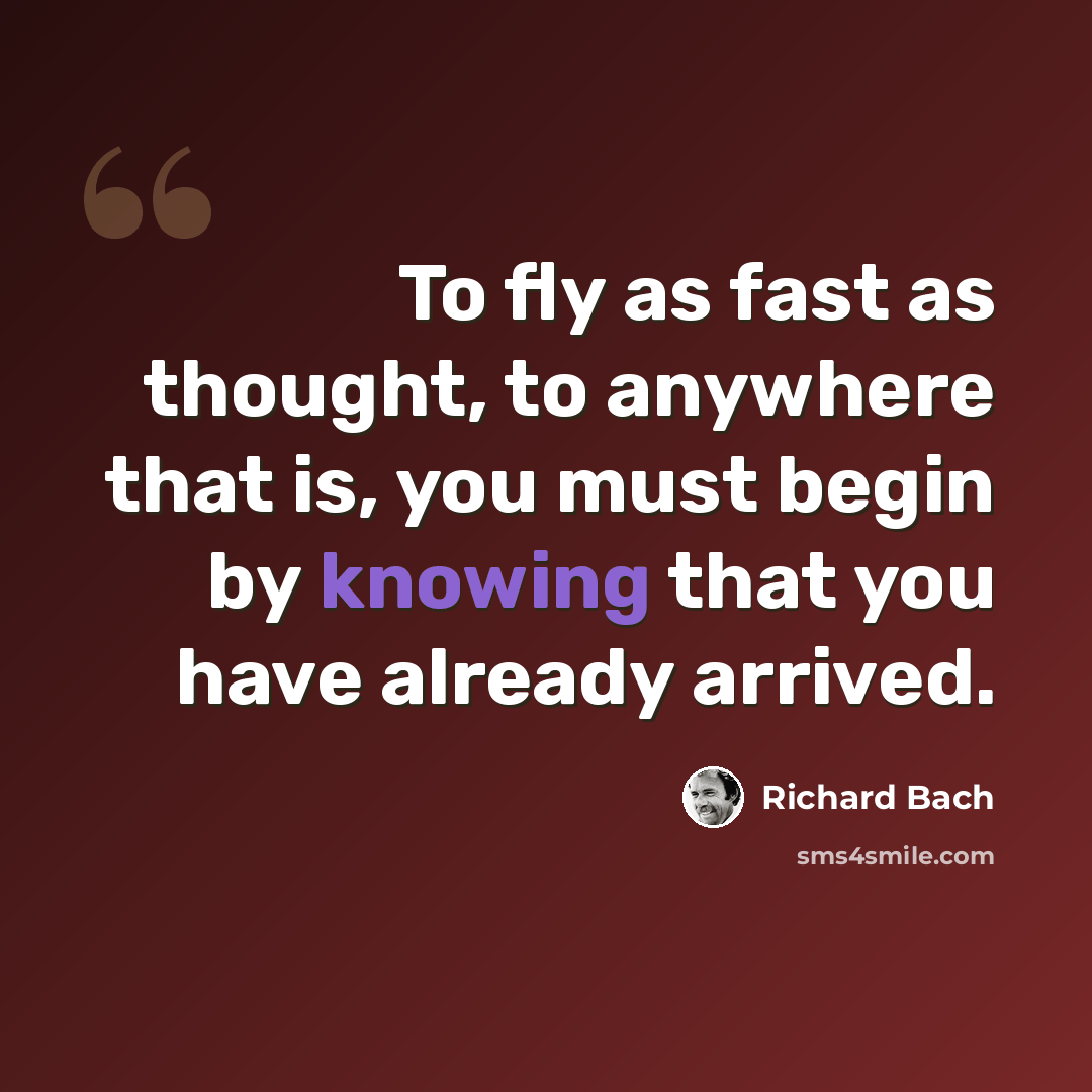 “To fly as fast as thought, to anywhere that is, you must begin by knowing that you have already arrived.” quote by Richard Bach