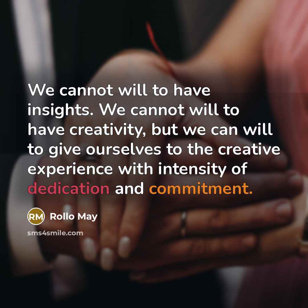 “We cannot will to have insights. We cannot will to have creativity, but we can will to give ourselves to the creative experience with intensity of dedication and commitment.” quote by Rollo May