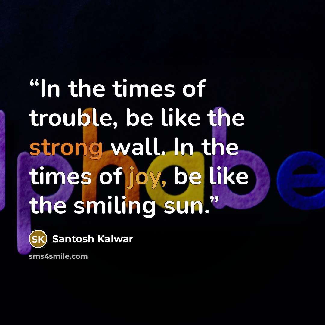 “In the times of trouble, be like the strong wall. In the times of joy, be like the smiling sun.” quote by Santosh Kalwar