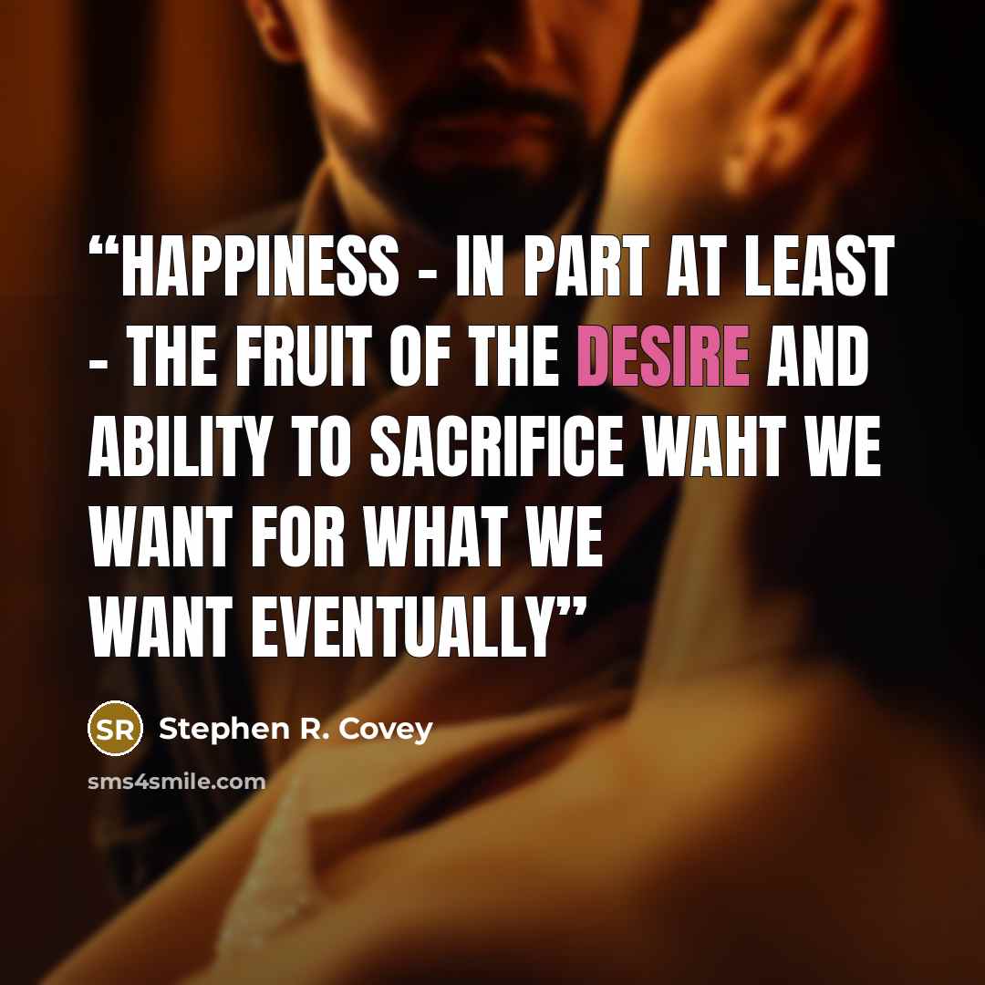 “Happiness - in part at least - the fruit of the desire and ability to sacrifice waht we want for what we want eventually” quote by Stephen R. Covey