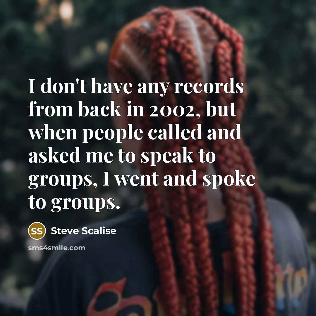 “I don't have any records from back in 2002, but when people called and asked me to speak to groups, I went and spoke to groups.” quote by Steve Scalise