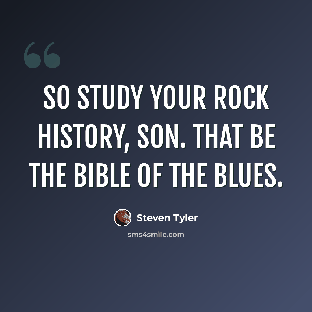 “So study your rock history, son. That be the Bible of the Blues.” quote by Steven Tyler