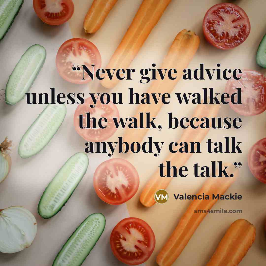 “Never give advice unless you have walked the walk, because anybody can talk the talk.” quote by Valencia Mackie