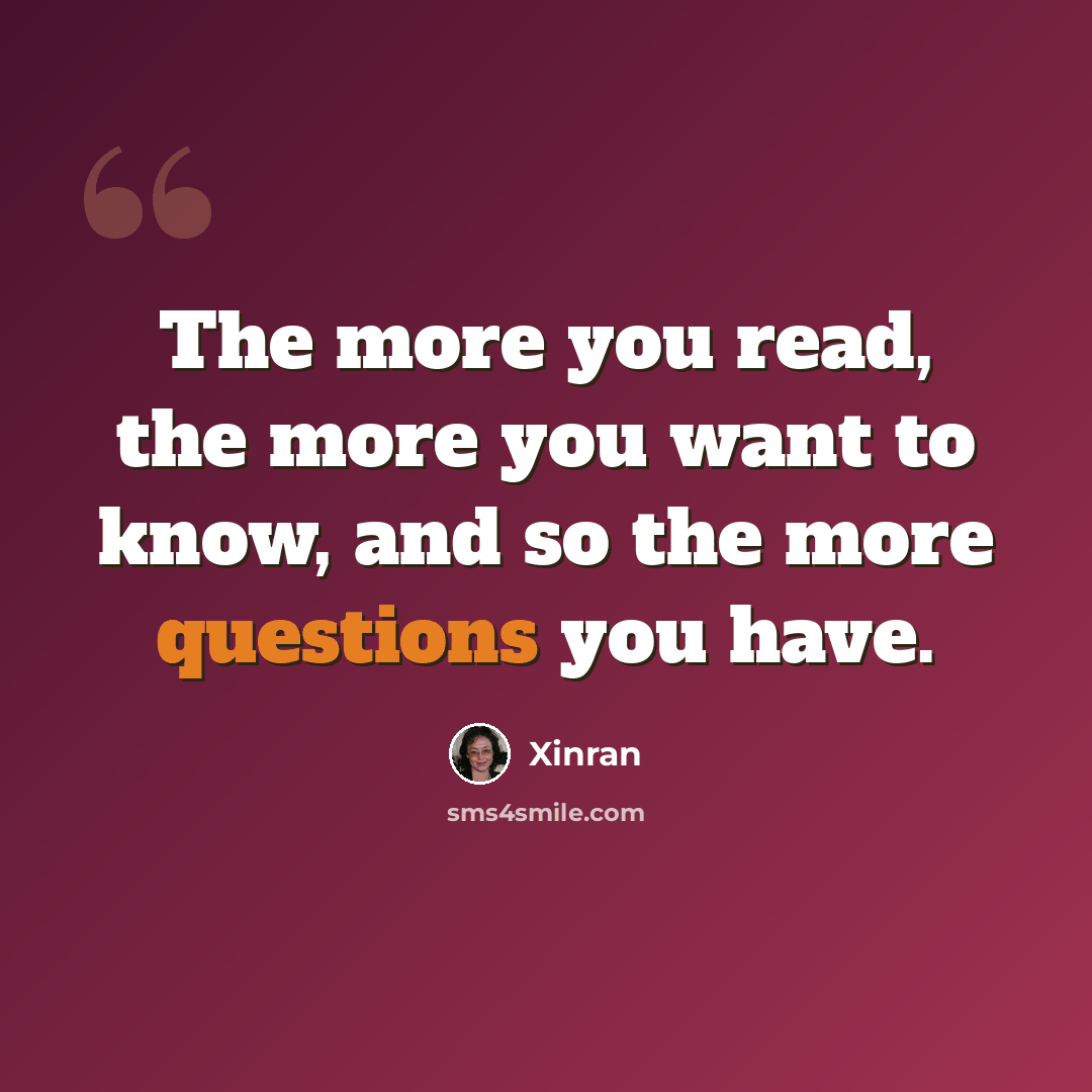 “The more you read, the more you want to know, and so the more questions you have.” quote by Xinran