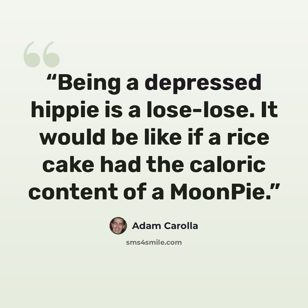 “Being a depressed hippie is a lose-lose. It would be like if a rice cake had the caloric content of a MoonPie.” quote by Adam Carolla