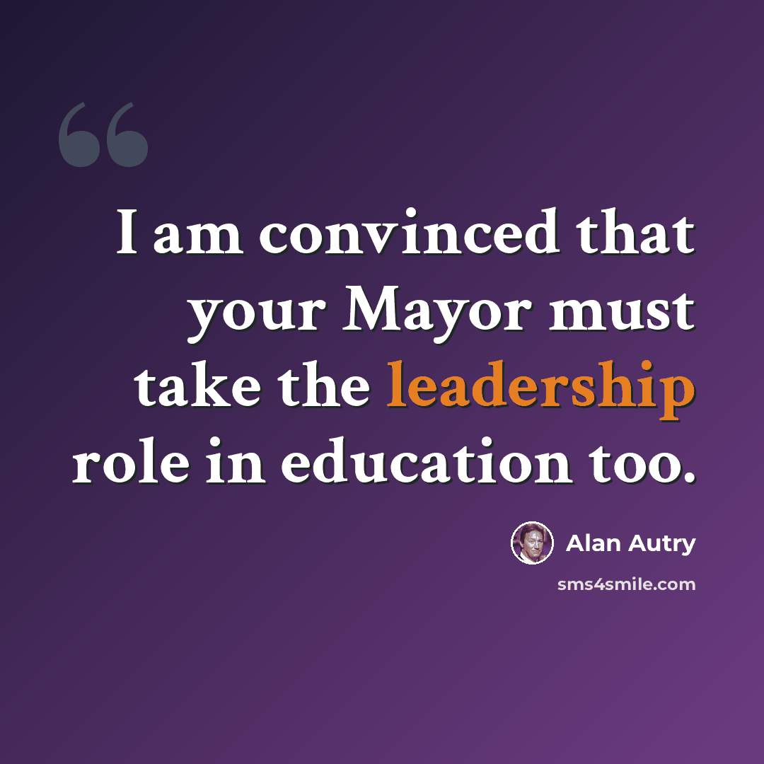 “I am convinced that your Mayor must take the leadership role in education too.” quote by Alan Autry