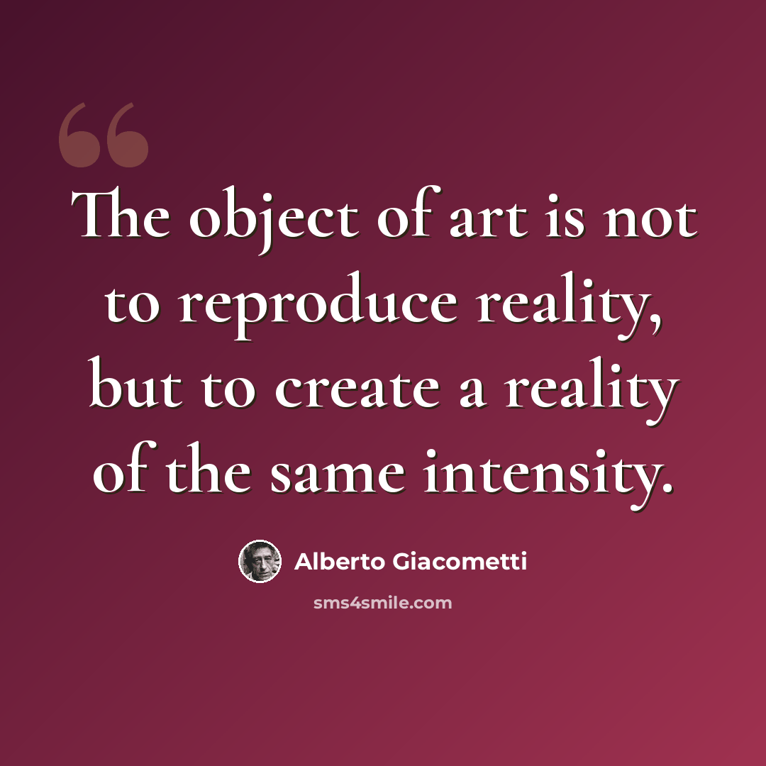 “The object of art is not to reproduce reality, but to create a reality of the same intensity.” quote by Alberto Giacometti