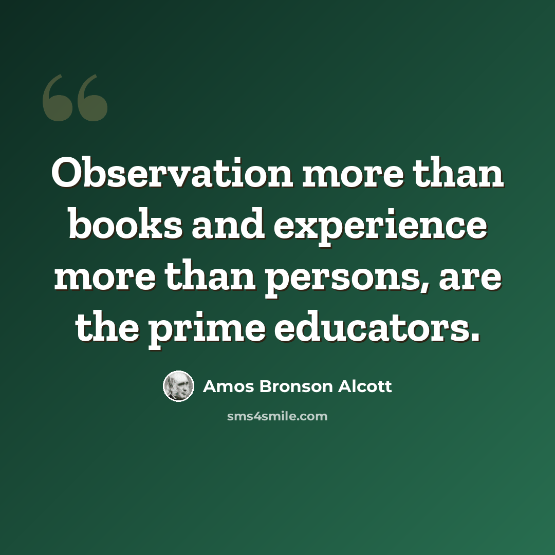 “Observation more than books and experience more than persons, are the prime educators.” quote by Amos Bronson Alcott