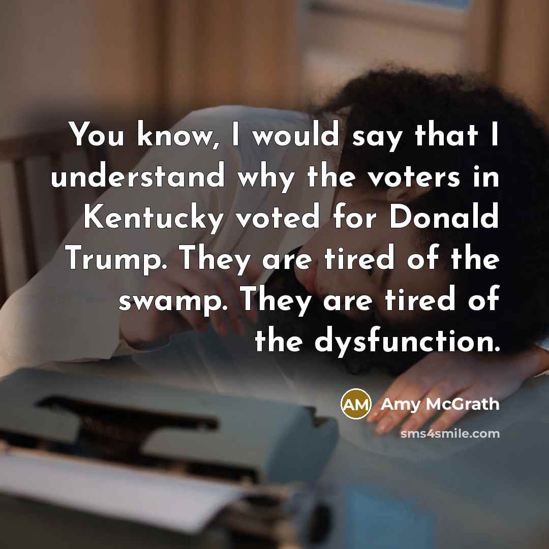 “You know, I would say that I understand why the voters in Kentucky voted for Donald Trump. They are tired of the swamp. They are tired of the dysfunction.” quote by Amy McGrath